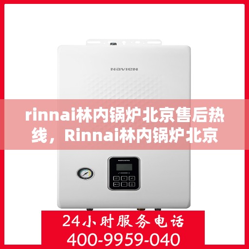 rinnai林内锅炉北京售后热线，Rinnai林内锅炉北京售后热线及维修服务指南