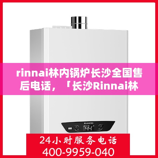 rinnai林内锅炉长沙全国售后电话，「长沙Rinnai林内锅炉全国售后热线公布」