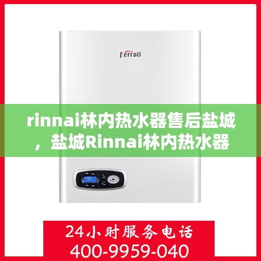 rinnai林内热水器售后盐城，盐城Rinnai林内热水器专业售后服务指南
