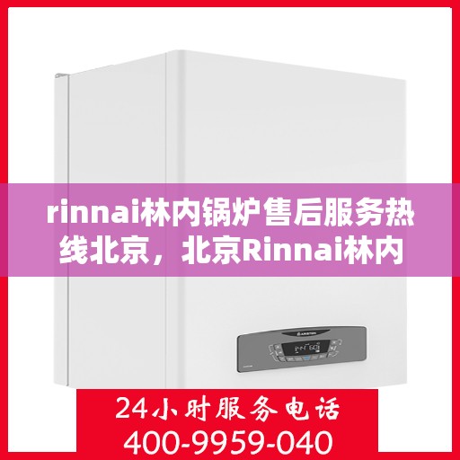 rinnai林内锅炉售后服务热线北京，北京Rinnai林内锅炉售后服务热线全攻略