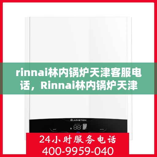 rinnai林内锅炉天津客服电话，Rinnai林内锅炉天津客服热线及咨询指南