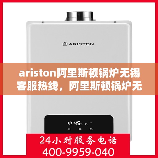 ariston阿里斯顿锅炉无锡客服热线，阿里斯顿锅炉无锡客服热线，专业解答，贴心服务