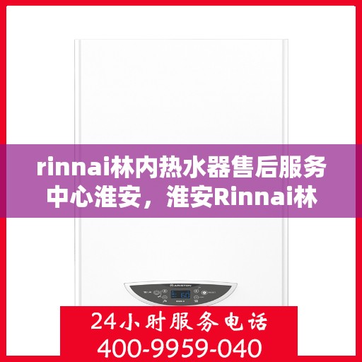 rinnai林内热水器售后服务中心淮安，淮安Rinnai林内热水器售后服务中心，专业维修，贴心服务