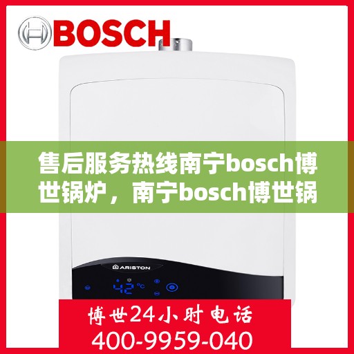 售后服务热线南宁bosch博世锅炉，南宁bosch博世锅炉售后服务热线专业解答，温暖您的生活
