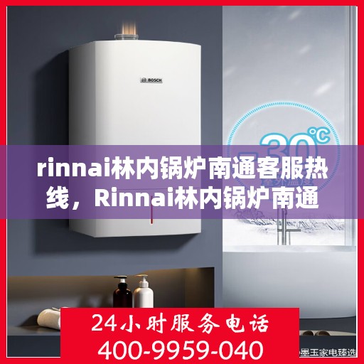 rinnai林内锅炉南通客服热线，Rinnai林内锅炉南通客服热线，专业解答，贴心服务