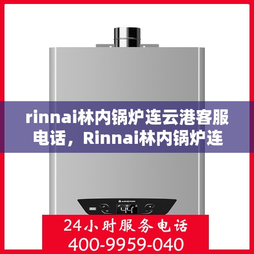 rinnai林内锅炉连云港客服电话，Rinnai林内锅炉连云港客服热线及咨询指南