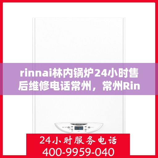 rinnai林内锅炉24小时售后维修电话常州，常州Rinnai林内锅炉全天候售后维修服务热线