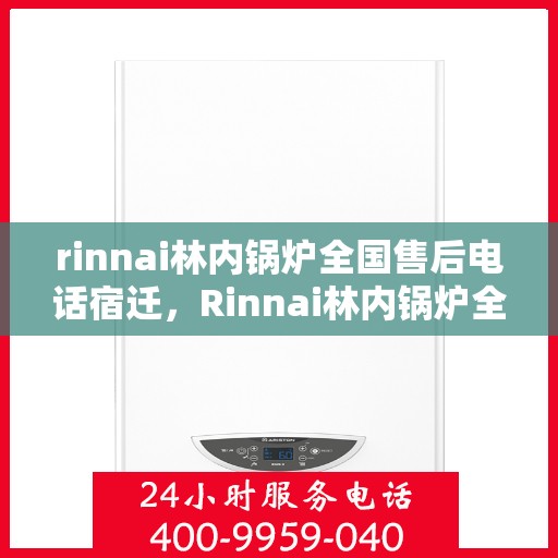 rinnai林内锅炉全国售后电话宿迁，Rinnai林内锅炉全国售后电话及宿迁地区服务支持一览