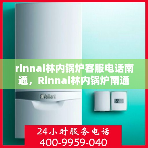 rinnai林内锅炉客服电话南通，Rinnai林内锅炉南通客服热线及咨询指南