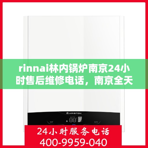 rinnai林内锅炉南京24小时售后维修电话，南京全天候Rinnai林内锅炉售后维修服务热线