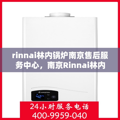 rinnai林内锅炉南京售后服务中心，南京Rinnai林内锅炉售后服务中心，专业维修与优质服务