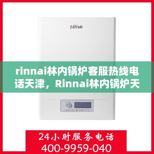 rinnai林内锅炉客服热线电话天津，Rinnai林内锅炉天津客服热线电话及售后服务解析