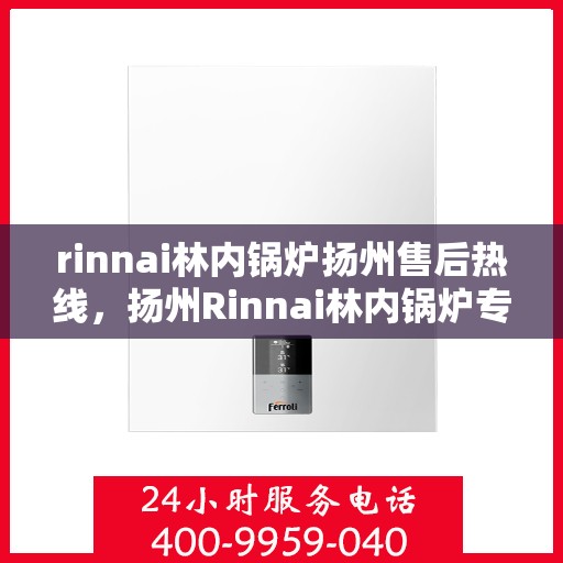 rinnai林内锅炉扬州售后热线，扬州Rinnai林内锅炉专业售后热线，快速解决您的锅炉问题