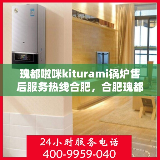 瑰都啦咪kiturami锅炉售后服务热线合肥，合肥瑰都啦咪Kiturami锅炉售后服务热线专业团队为您解答