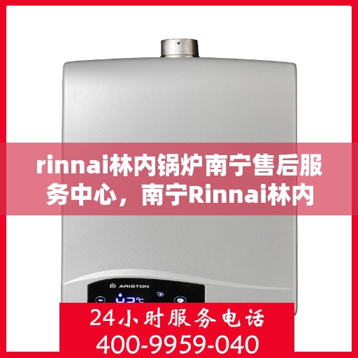 rinnai林内锅炉南宁售后服务中心，南宁Rinnai林内锅炉售后服务中心，专业维修与优质服务