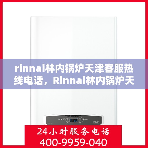 rinnai林内锅炉天津客服热线电话，Rinnai林内锅炉天津客服热线电话及售后支持全解析