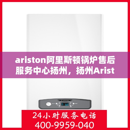 ariston阿里斯顿锅炉售后服务中心扬州，扬州Ariston阿里斯顿锅炉售后服务中心，专业维修，贴心服务