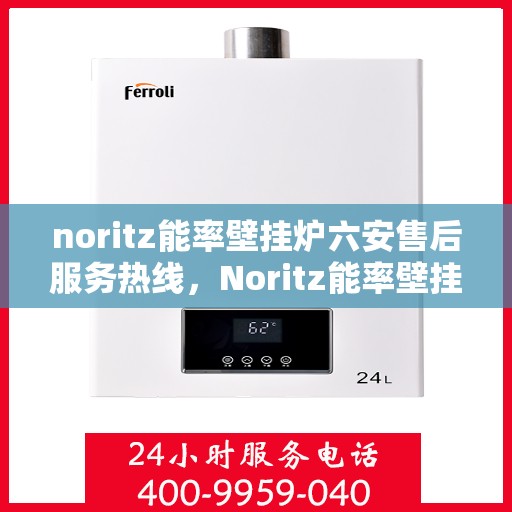 noritz能率壁挂炉六安售后服务热线，Noritz能率壁挂炉六安售后服务热线全解析