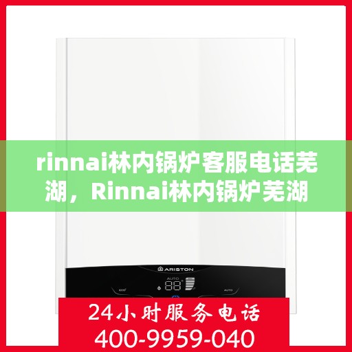 rinnai林内锅炉客服电话芜湖，Rinnai林内锅炉芜湖客服热线