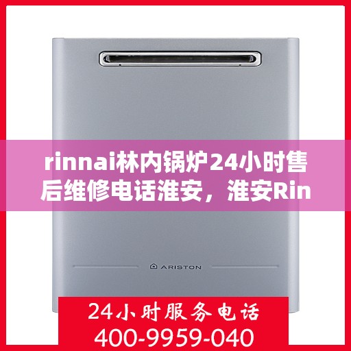 rinnai林内锅炉24小时售后维修电话淮安，淮安Rinnai林内锅炉全天候售后维修服务热线