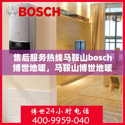 售后服务热线马鞍山bosch博世地暖，马鞍山博世地暖售后服务热线详解
