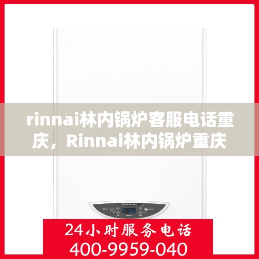 rinnai林内锅炉客服电话重庆，Rinnai林内锅炉重庆客服热线及咨询服务中心