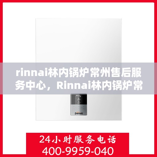 rinnai林内锅炉常州售后服务中心，Rinnai林内锅炉常州售后中心，专业维修，贴心服务