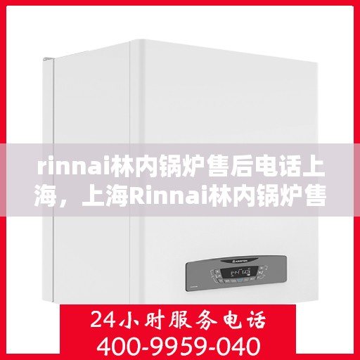 rinnai林内锅炉售后电话上海，上海Rinnai林内锅炉售后电话及服务一览