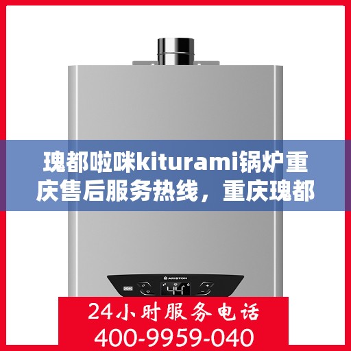 瑰都啦咪kiturami锅炉重庆售后服务热线，重庆瑰都啦咪Kiturami锅炉售后服务热线及支持服务详解