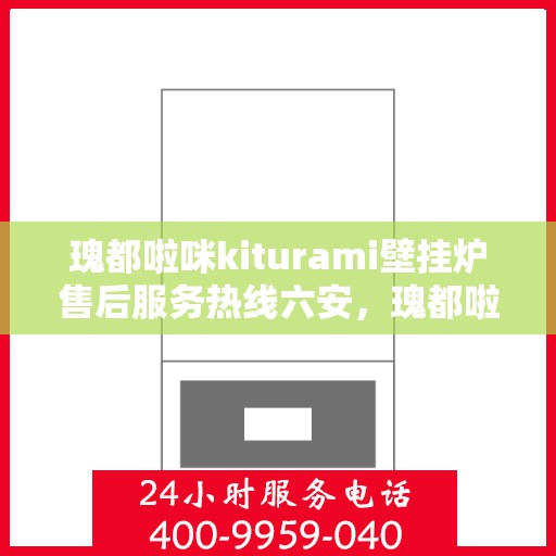 瑰都啦咪kiturami壁挂炉售后服务热线六安，瑰都啦咪kiturami壁挂炉六安售后服务热线全解析