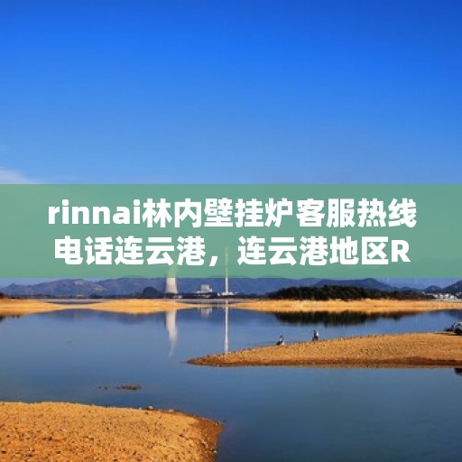 rinnai林内壁挂炉客服热线电话连云港，连云港地区Rinnai林内壁挂炉客服热线电话及维修服务指南