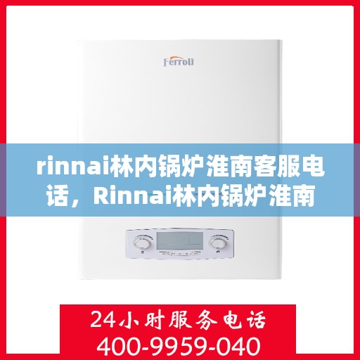 rinnai林内锅炉淮南客服电话，Rinnai林内锅炉淮南服务热线及客服咨询