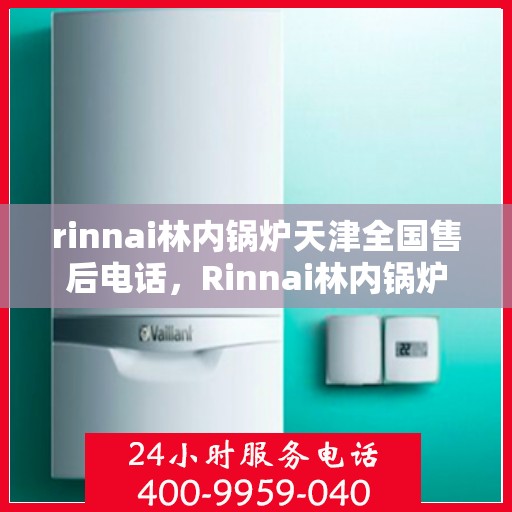 rinnai林内锅炉天津全国售后电话，Rinnai林内锅炉天津售后服务热线公布