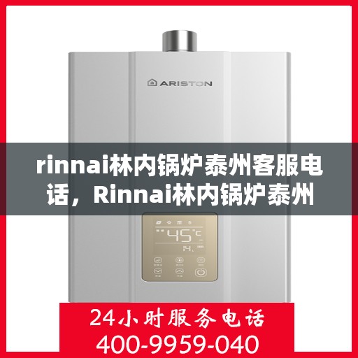 rinnai林内锅炉泰州客服电话，Rinnai林内锅炉泰州客服热线及咨询电话号码全解析