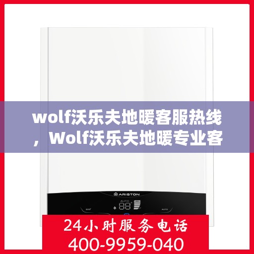 wolf沃乐夫地暖客服热线，Wolf沃乐夫地暖专业客服热线，为您提供温暖无忧服务体验