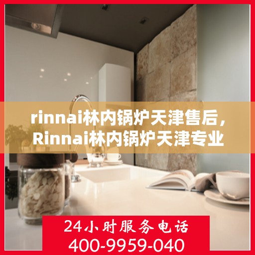rinnai林内锅炉天津售后，Rinnai林内锅炉天津专业售后维修服务