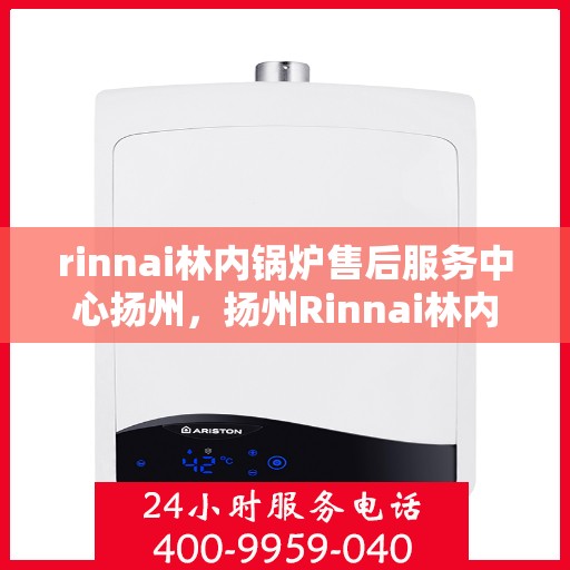 rinnai林内锅炉售后服务中心扬州，扬州Rinnai林内锅炉售后服务中心，专业维修，贴心服务