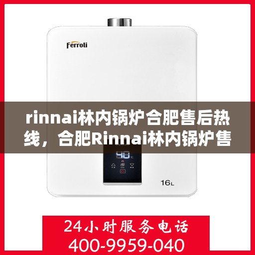 rinnai林内锅炉合肥售后热线，合肥Rinnai林内锅炉售后热线及服务一览