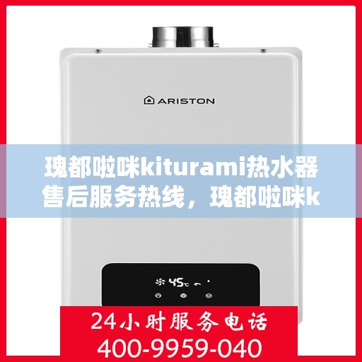 瑰都啦咪kiturami热水器售后服务热线，瑰都啦咪kiturami热水器售后服务热线，专业团队为您提供贴心服务