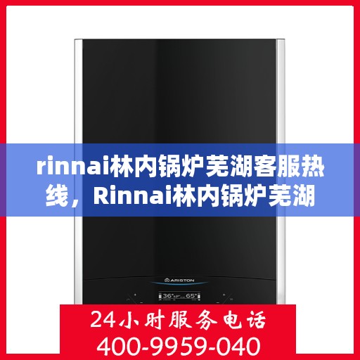 rinnai林内锅炉芜湖客服热线，Rinnai林内锅炉芜湖客服热线，专业解答，贴心服务