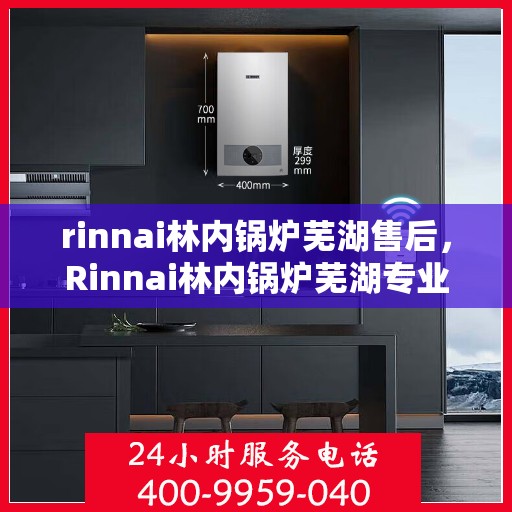 rinnai林内锅炉芜湖售后，Rinnai林内锅炉芜湖专业售后服务，品质保障，无忧之选