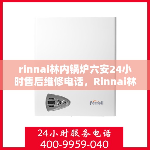 rinnai林内锅炉六安24小时售后维修电话，Rinnai林内锅炉六安全天候售后维修服务热线