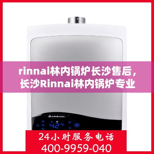 rinnai林内锅炉长沙售后，长沙Rinnai林内锅炉专业售后维修服务