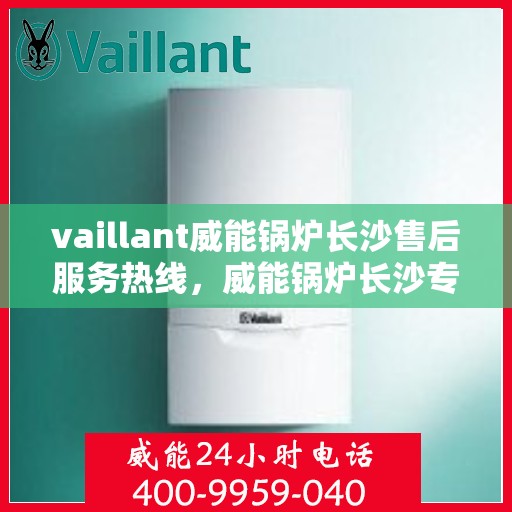 vaillant威能锅炉长沙售后服务热线，威能锅炉长沙专业售后服务热线，贴心解决您的热力需求