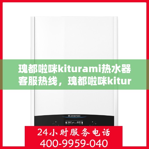 瑰都啦咪kiturami热水器客服热线，瑰都啦咪kiturami热水器售后服务热线，专业解答您的疑问