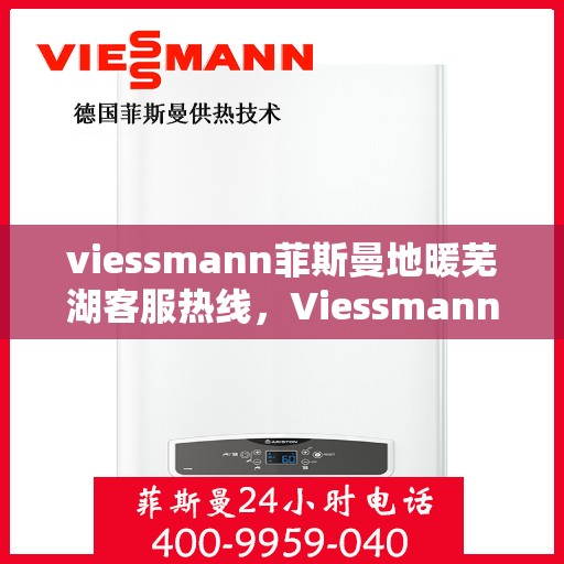 viessmann菲斯曼地暖芜湖客服热线，Viessmann菲斯曼地暖芜湖客服热线，专业温暖，贴心服务