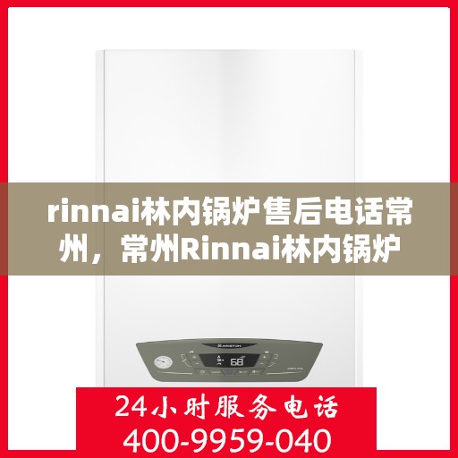 rinnai林内锅炉售后电话常州，常州Rinnai林内锅炉售后专业电话及服务一览