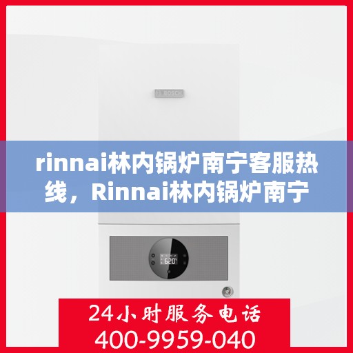 rinnai林内锅炉南宁客服热线，Rinnai林内锅炉南宁客服热线，专业解答，温暖您的生活