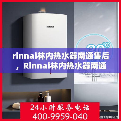 rinnai林内热水器南通售后，Rinnai林内热水器南通专业售后服务，品质保障，温暖您的生活