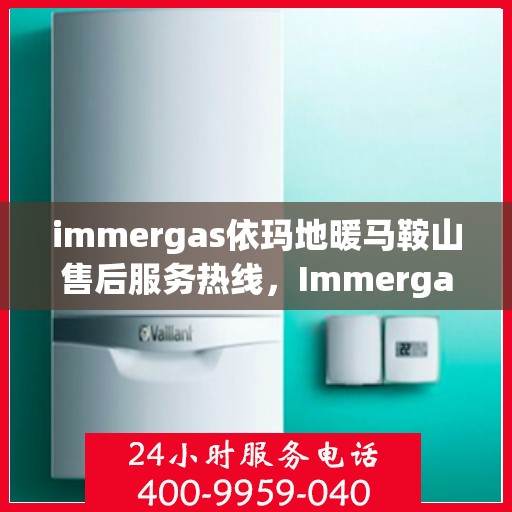 immergas依玛地暖马鞍山售后服务热线，Immergas依玛地暖马鞍山，专业售后服务热线全解析